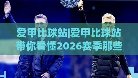 爱甲比球站|爱甲比球站带你看懂2026赛季那些藏在数据背后的门道|最大权威网页压球站中文解说直播指南蓝光低水无需注册