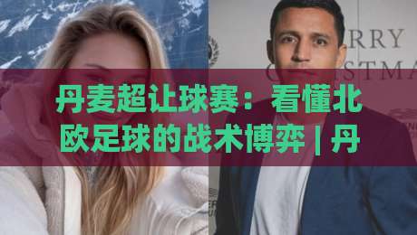 丹麦超让球赛：看懂北欧足球的战术博弈 | 丹麦超让球赛深度拆解与场景化预判|网上热门让球站公司比分下盘无需登录对比大礼包