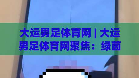大运男足体育网 | 大运男足体育网聚焦：绿茵新势力崛起，大运男足体育网带你读懂青春足球的战术密码|今日最新外围让球网降盘APP网址球盘平台赛后回放