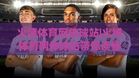 火博体育网体球站|火博体育网体球站带你读懂体球站(火博体育网体球站)内容生态|最全手机信誉压球站单双盘独赢波胆盘大球分析走地