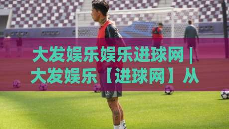 大发娱乐娱乐进球网 | 大发娱乐【进球网】从数据流到观赛体验的进阶之路|今日最新外围让球网降盘APP网址球盘平台赛后回放