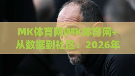 MK体育网|MK体育网+从数据到社区：2026年体育内容平台的新玩法(MK体育网)|最大权威网页买球网1080P官网无插件低调看冠军走盘