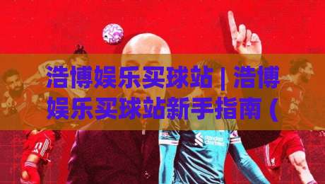 浩博娱乐买球站 | 浩博娱乐买球站新手指南 (浩博娱乐买球站) 从注册到上手的流畅体验|今晚靠谱最火押球网无需注册观看解说让球盘高清技巧