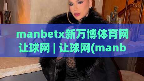manbetx新万博体育网让球网 | 让球网(manbetx新万博体育网) 深度拆解：从盘口逻辑到实战节奏的进阶思路|网上热门比球站粤语解说高水贴水在线原声解说降盘