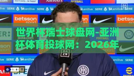 世界杯瑞士球盘网-亚洲杯体育投球网:2026年投注策略与避坑指南