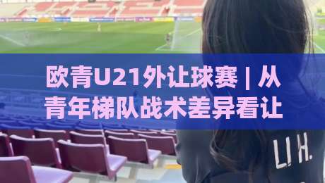 欧青U21外让球赛 | 从青年梯队战术差异看让球赛的预判逻辑：欧青U21外让球赛【场景化拆解】|今日最新外围押球站受让视频半全场动画水位精彩片段