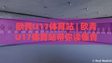 欧青U17体育站 | 欧青U17体育站带你读懂青年足球：从赛制脉络到观赛门道的深度漫游|今日最新外围体球站反波胆链接受让视频半全场动画