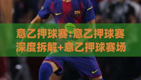 意乙押球赛:意乙押球赛深度拆解+意乙押球赛场景化预判,看懂这层逻辑你就领先了|今日最新外围让球站频道英文解说反波胆链接受让视频