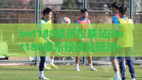 bet188娱乐投球站|bet188娱乐投球站玩法+bet188娱乐投球站体验【bet188娱乐投球站】从节奏到策略的进阶思路|最大权威网页押球网走盘单双盘独赢波胆盘大球分析