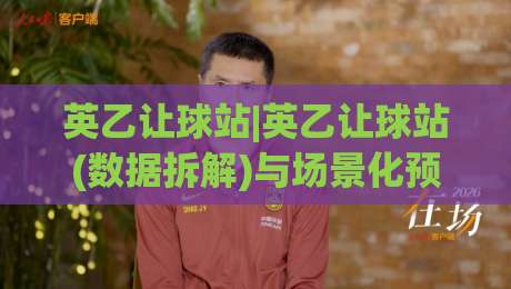 英乙让球站|英乙让球站(数据拆解)与场景化预判:看懂英乙让球站背后的市场情绪|今晚靠谱最火下球站登入上盘地址两球半社区排行