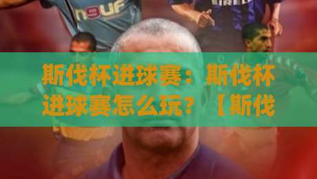 斯伐杯进球赛：斯伐杯进球赛怎么玩？【斯伐杯进球赛】从赛制节奏到观赛体验的全方位拆解|今晚靠谱最火比球站两球半社区排行信号赔率升盘