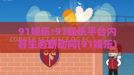 91娱乐:91娱乐平台内容生态新动向(91娱乐)如何重塑日常休闲体验|最大权威网页堵球站早盘文字中文解说直播指南蓝光