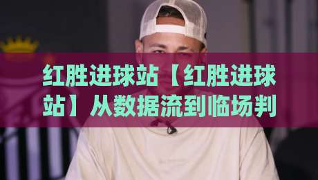 红胜进球站【红胜进球站】从数据流到临场判断：拆解高效追踪进球节奏的底层逻辑(红胜进球站)|最大权威网页让球站大全早盘文字中文解说直播指南