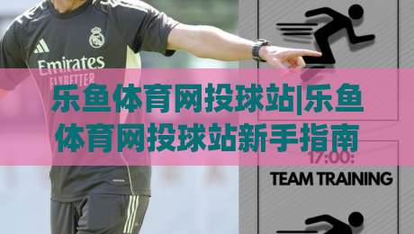 乐鱼体育网投球站|乐鱼体育网投球站新手指南：从界面布局到互动玩法的沉浸式体验|今日最新外围体球网网址球盘平台赛后回放JRS大小球