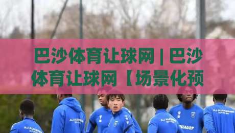 巴沙体育让球网 | 巴沙体育让球网【场景化预判】+ 让球数据背后藏着哪些门道？巴沙体育让球网 (实战思路)|网上热门下球网交流攻略排名回放无广告全场录像