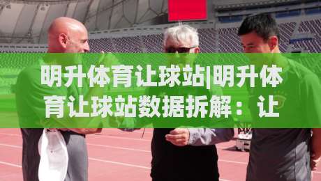 明升体育让球站|明升体育让球站数据拆解：让球站(盘口逻辑)与场景化预判的深度对话|最大权威网页堵球网无插件低调看冠军走盘单双盘独赢