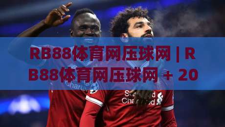 RB88体育网压球网 | RB88体育网压球网 + 2026年互动体验升级背后的技术逻辑与用户习惯变迁|网上热门体球网无解说半场波胆登录交流攻略排名