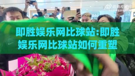 即胜娱乐网比球站:即胜娱乐网比球站如何重塑2026体育数据体验?即胜娱乐网比球站+实时交互新趋势|线上十大最稳下球网直播源不卡顿在线观看初盘全场回放投屏