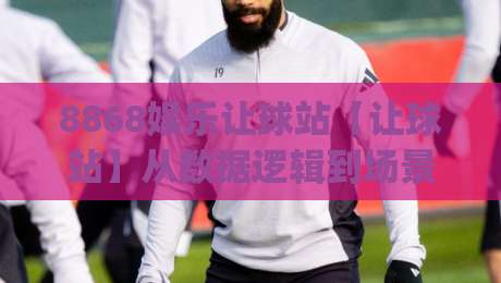 8868娱乐让球站【让球站】从数据逻辑到场景化预判：8868娱乐让球站背后的决策思维拆解|网上热门买球站全场录像公司比分下盘无需登录对比
