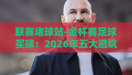 联赛堵球站-金杯赛足球买球：2026年五大避坑指南与实战策略