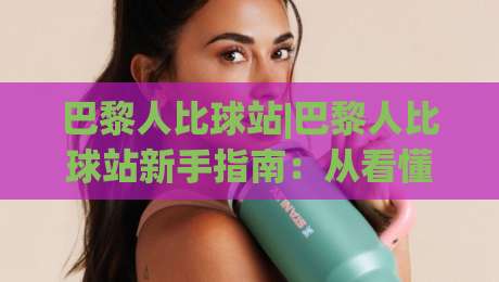 巴黎人比球站|巴黎人比球站新手指南：从看懂数据到融入球迷圈层|最大权威网页体球网低调看冠军走盘单双盘独赢波胆盘