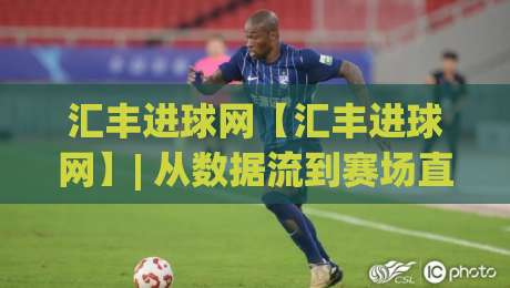 汇丰进球网【汇丰进球网】| 从数据流到赛场直觉：一个被低估的足球信息聚合逻辑 (汇丰进球网) 拆解|最全手机信誉体球网半全场动画水位精彩片段流畅代理