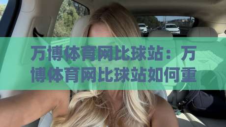 万博体育网比球站：万博体育网比球站如何重塑2026赛事数据体验？万博体育网比球站实时比分与深度数据的新玩法|今晚靠谱最火压球网低水无需注册观看解说让球盘高清