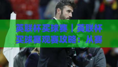 英联杯买球赛｜英联杯买球赛观赛攻略：从赛制节奏到临场判断的实用思路|最大权威网页投球网波胆盘大球分析走地大全早盘