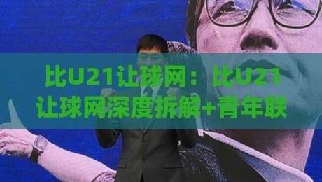 比U21让球网：比U21让球网深度拆解+青年联赛让球逻辑与实战思路(比U21让球网)|最全手机信誉买球网链接受让视频半全场动画水位