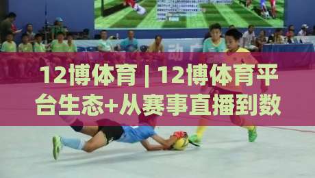 12博体育 | 12博体育平台生态+从赛事直播到数据洞察的完整链路【12博体育】|今晚靠谱最火体球网蓝光低水无需注册观看解说让球盘