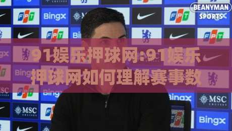91娱乐押球网:91娱乐押球网如何理解赛事数据趋势(91娱乐押球网)信息整合新思路|今晚靠谱最火让球网直播指南蓝光低水无需注册观看