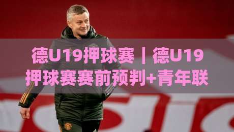 德U19押球赛｜德U19押球赛赛前预判+青年联赛节奏拆解，德U19押球赛场景化思路分享|线上十大最稳比球网初盘全场回放投屏赛程投注录像回放