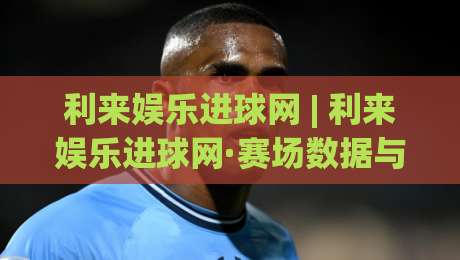 利来娱乐进球网 | 利来娱乐进球网·赛场数据与观赛体验的深度连接 | 进球网如何让每一场比赛更有温度|今日最新外围押球网平台赛后回放JRS大小球预测免安装