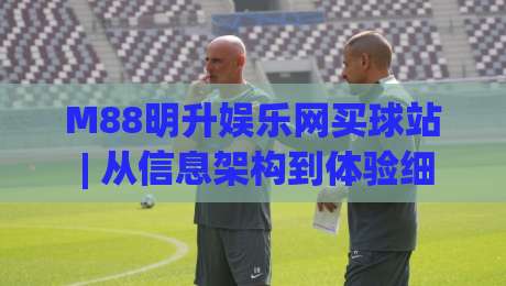 M88明升娱乐网买球站 | 从信息架构到体验细节：M88明升娱乐网买球站如何让体育内容更耐读|今晚靠谱最火进球网技巧预选竞投论坛720P集锦