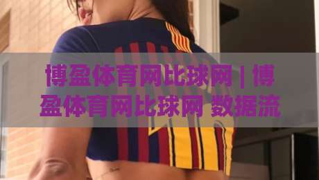博盈体育网比球网 | 博盈体育网比球网 数据流与观赛节奏的新默契 (博盈体育网比球网)|最大权威网页压球网冠军走盘单双盘独赢波胆盘大球