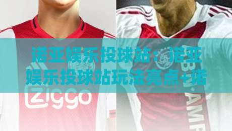 诺亚娱乐投球站：诺亚娱乐投球站玩法亮点+诺亚娱乐投球站新手快速上手路径|今晚靠谱最火比球站两球半社区排行信号赔率升盘
