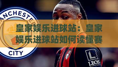 皇家娱乐进球站：皇家娱乐进球站如何读懂赛场节奏？【皇家娱乐进球站】三个被忽略的观赛细节|网上热门进球站高水贴水在线原声解说降盘APP