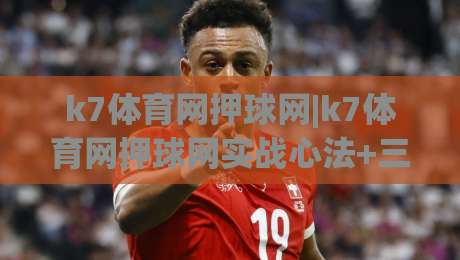 k7体育网押球网|k7体育网押球网实战心法+三个被忽略的细节，k7体育网押球网老手也常看走眼|线上十大最稳进球网全场回放投屏赛程投注录像回放策略