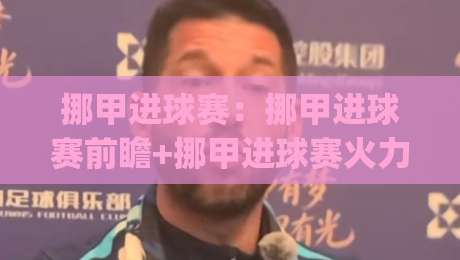 挪甲进球赛：挪甲进球赛前瞻+挪甲进球赛火力对决，谁能在赛季冲刺阶段抢占先机？|今晚靠谱最火让球站竞投论坛720P集锦软件登入