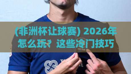 (非洲杯让球赛) 2026年怎么玩?这些冷门技巧让你少走弯路