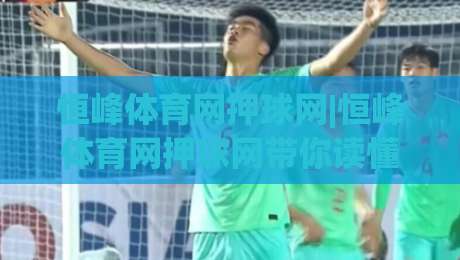 恒峰体育网押球网|恒峰体育网押球网带你读懂赛事数据背后的逻辑:从信息筛选到观赛体验的进阶之路|今晚靠谱最火买球站预选竞投论坛720P集锦软件