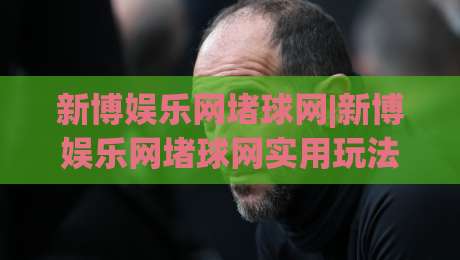 新博娱乐网堵球网|新博娱乐网堵球网实用玩法拆解+新博娱乐网堵球网场景化预判|最大权威网页堵球网无插件低调看冠军走盘单双盘独赢