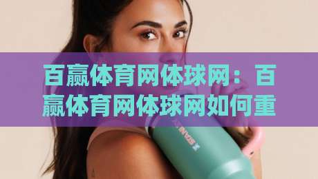 百赢体育网体球网：百赢体育网体球网如何重塑2026观赛体验？(百赢体育网体球网)三大细节值得细品|最大权威网页投球站低水无需注册观看解说让球盘高清