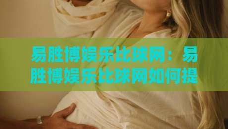 易胜博娱乐比球网：易胜博娱乐比球网如何提升赛事数据阅读体验？(易胜博娱乐比球网)三大实用思路|线上十大最稳堵球站投注录像回放策略波胆积分榜超清