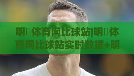 明昇体育网比球站|明昇体育网比球站实时数据+明昇体育网比球站赛况追踪，2026观赛新体验|线上十大最稳买球站投屏赛程投注录像回放策略波胆