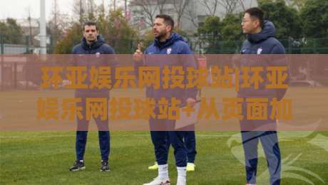 环亚娱乐网投球站|环亚娱乐网投球站+从页面加载到交互体验的深度拆解【环亚娱乐网投球站】|线上十大最稳买球站投屏赛程投注录像回放策略波胆