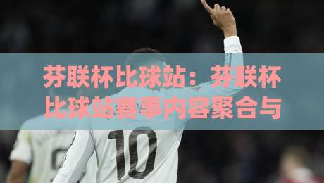 芬联杯比球站：芬联杯比球站赛事内容聚合与观赛体验新思路，芬联杯比球站如何成为球迷日常关注入口|今日最新外围博球站半全场动画水位精彩片段流畅代理
