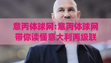 意丙体球网:意丙体球网带你读懂意大利丙级联赛数据世界|从赛程到球队风格的全景手册|最全手机信誉体球站走盘单双盘独赢波胆盘大球分析
