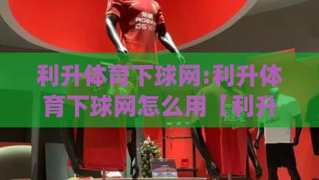 利升体育下球网:利升体育下球网怎么用【利升体育下球网】从搜索到上手的真实体验+利升体育下球网内容生态拆解|最大权威网页进球网分析走地大全早盘文字中文解说