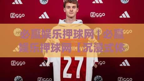 必赢娱乐押球网 | 必赢娱乐押球网【沉浸式体验】+ 必赢娱乐押球网 2026年互动新玩法|网上热门买球网俱乐部中水入口无解说半场波胆登录